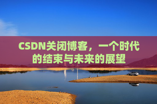 CSDN关闭博客，一个时代的结束与未来的展望